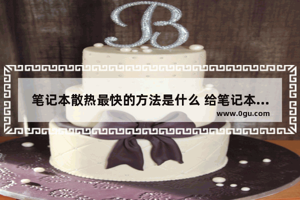 笔记本散热最快的方法是什么 给笔记本电脑快速降温教程