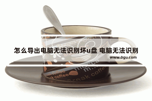 怎么导出电脑无法识别坏u盘 电脑无法识别图片怎么处理