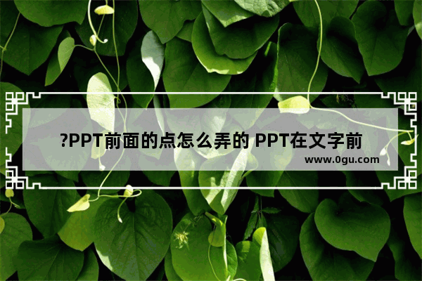 ?PPT前面的点怎么弄的 PPT在文字前面加小圆点的方法教程