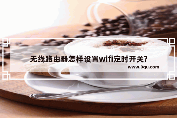 无线路由器怎样设置wifi定时开关?