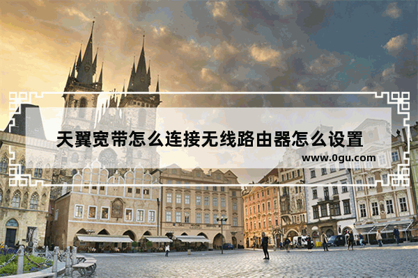 天翼宽带怎么连接无线路由器怎么设置