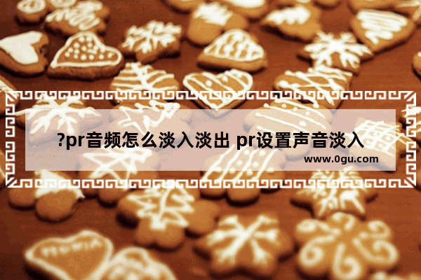 ?pr音频怎么淡入淡出 pr设置声音淡入淡出效果的方法教程