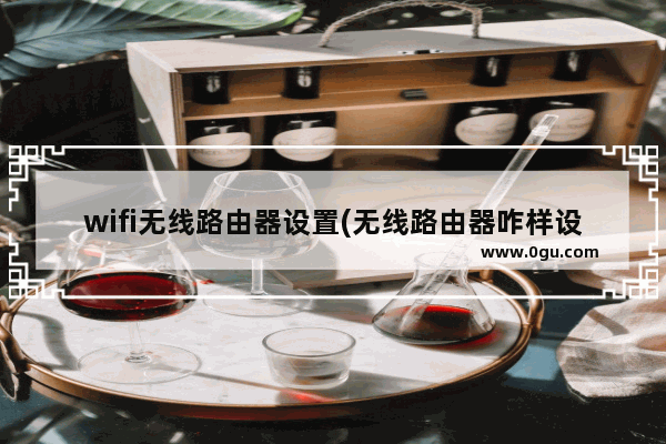 wifi无线路由器设置(无线路由器咋样设置)