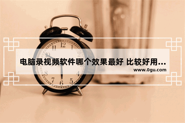 电脑录视频软件哪个效果最好 比较好用的录屏软件推荐