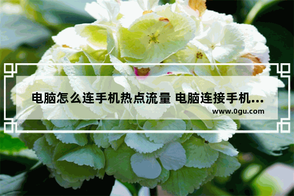 电脑怎么连手机热点流量 电脑连接手机热点教程