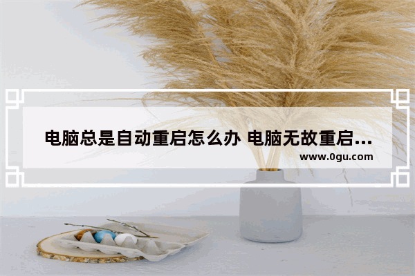 电脑总是自动重启怎么办 电脑无故重启原因及解决办法