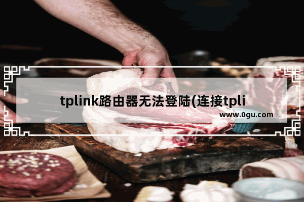 tplink路由器无法登陆(连接tplink无线路由器网址进不去)