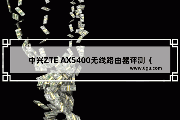 中兴ZTE AX5400无线路由器评测（拥有六个信号放大器的路由器）