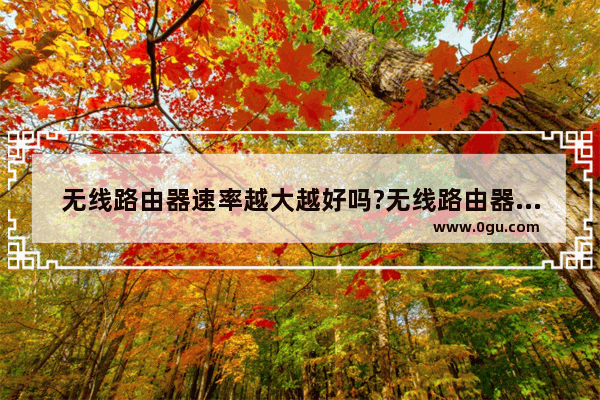 无线路由器速率越大越好吗?无线路由器网速快吗?