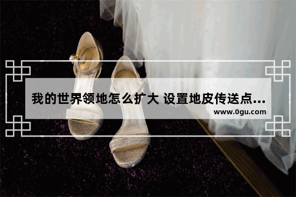 我的世界领地怎么扩大 设置地皮传送点指令