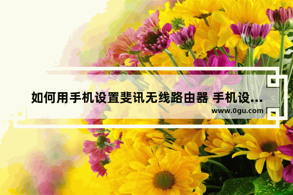 如何用手机设置斐讯无线路由器 手机设置斐讯无线路由器方法【详细介绍】