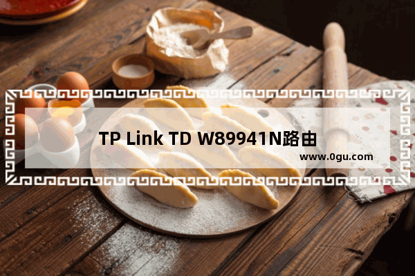 TP Link TD W89941N路由器V5.0一体机ADSL无线路由模式设置上网