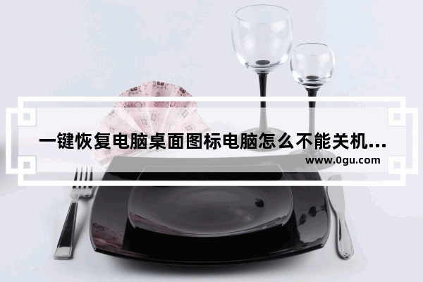 一键恢复电脑桌面图标电脑怎么不能关机 电脑关机关不了解决方法