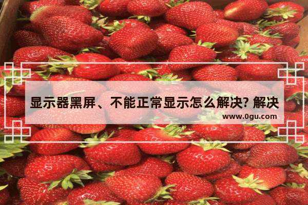 显示器黑屏、不能正常显示怎么解决? 解决显示器黑屏的方法