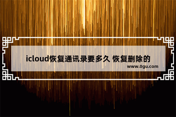 icloud恢复通讯录要多久 恢复删除的通讯录3种方法
