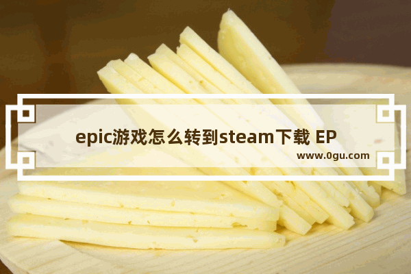 epic游戏怎么转到steam下载 EPIC游戏添加到Steam游戏库方法