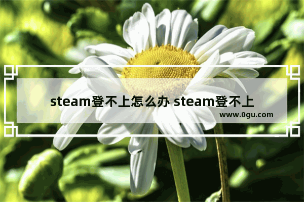 steam登不上怎么办 steam登不上解决方法