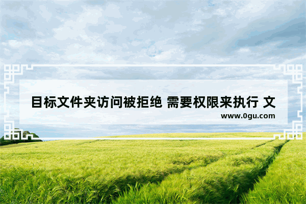 目标文件夹访问被拒绝 需要权限来执行 文件访问被拒绝解决步骤