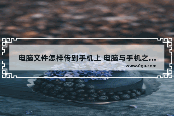 电脑文件怎样传到手机上 电脑与手机之前传输数据方法