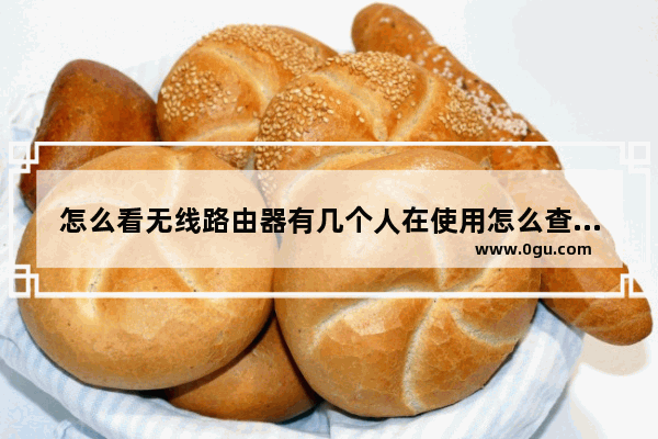 怎么看无线路由器有几个人在使用怎么查无线路由器有多少人使用