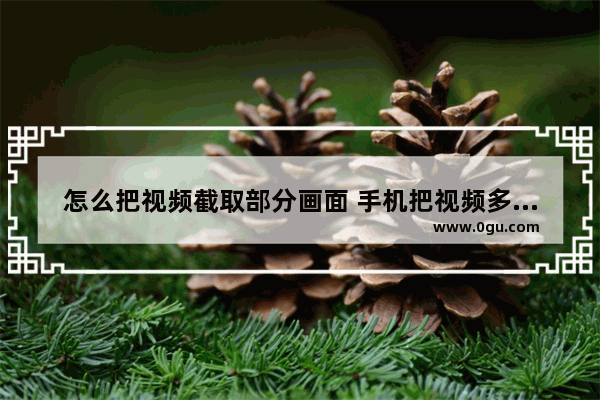 怎么把视频截取部分画面 手机把视频多余画面裁剪教程