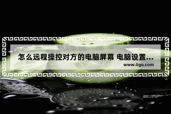怎么远程操控对方的电脑屏幕 电脑设置共享另一台电脑的方法