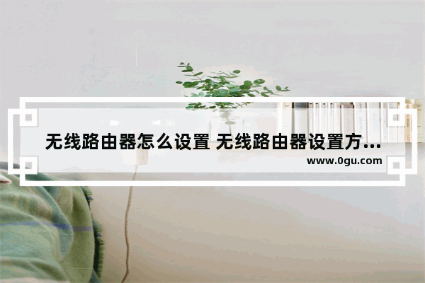 无线路由器怎么设置 无线路由器设置方法【详解】