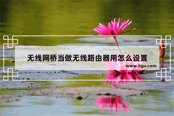 无线网桥当做无线路由器用怎么设置
