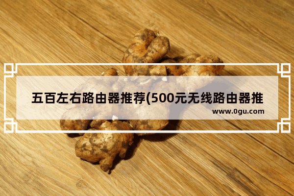 五百左右路由器推荐(500元无线路由器推荐)