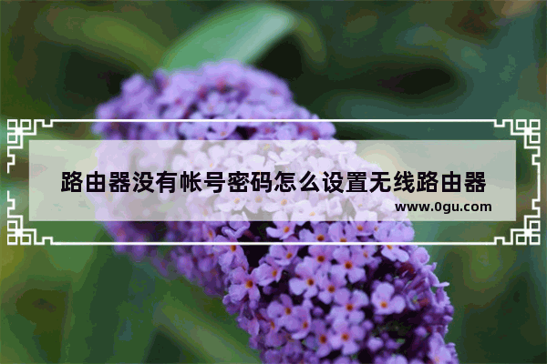 路由器没有帐号密码怎么设置无线路由器