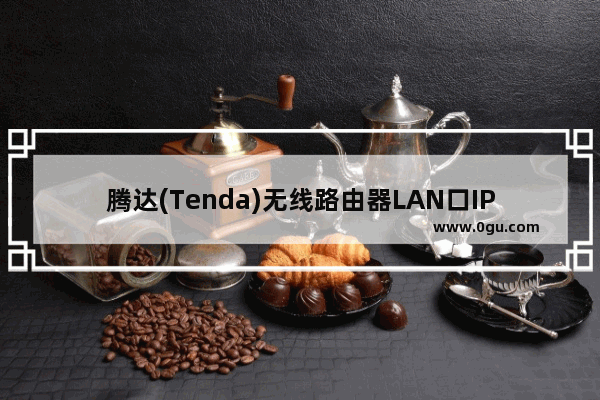 腾达(Tenda)无线路由器LAN口IP地址修改方法
