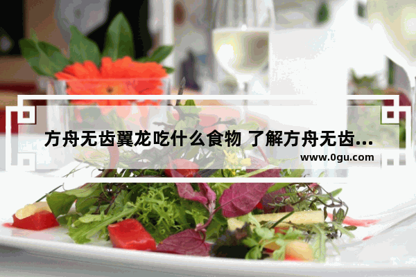 方舟无齿翼龙吃什么食物 了解方舟无齿吃的饲料大全