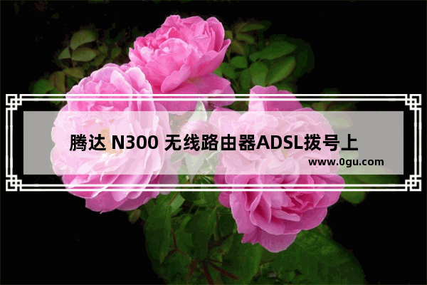 腾达 N300 无线路由器ADSL拨号上网设置