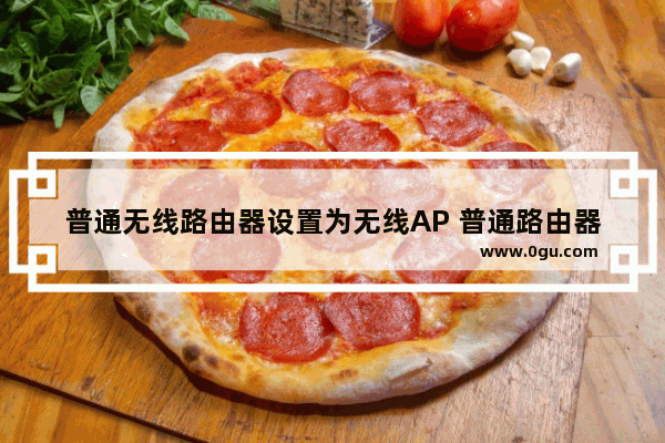 普通无线路由器设置为无线AP 普通路由器设置AP模式