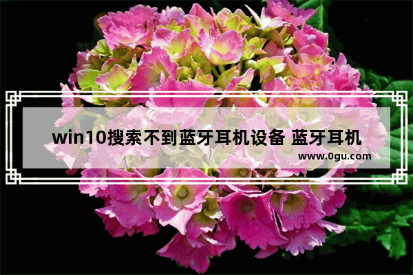 win10搜索不到蓝牙耳机设备 蓝牙耳机连不上电脑解决方法