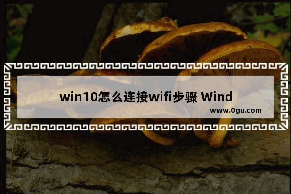 win10怎么连接wifi步骤 Windows 10进行Wi Fi无线网络上网教程