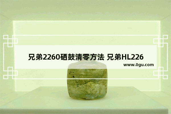 兄弟2260硒鼓清零方法 兄弟HL2260打印机硒鼓清零教程