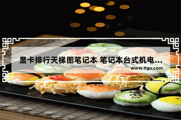 显卡排行天梯图笔记本 笔记本台式机电脑显卡天梯图