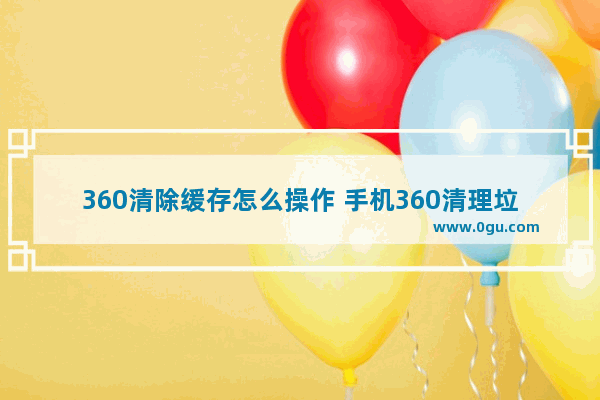 360清除缓存怎么操作 手机360清理垃圾的方法