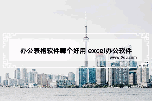 办公表格软件哪个好用 excel办公软件基础知识