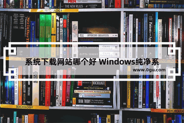 系统下载网站哪个好 Windows纯净系统的4个网站