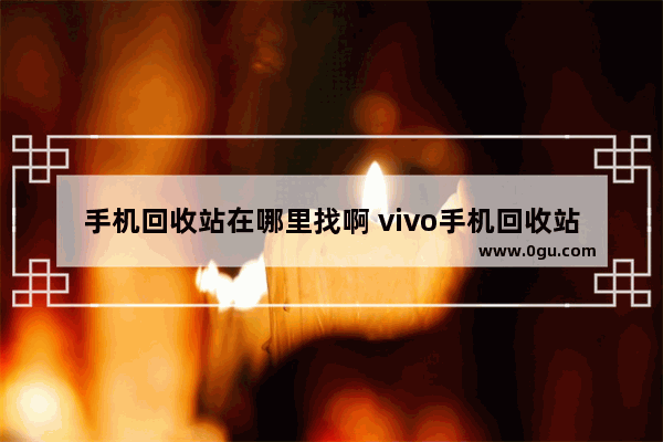 手机回收站在哪里找啊 vivo手机回收站在哪里找啊