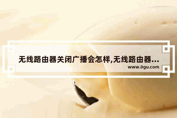 无线路由器关闭广播会怎样,无线路由器如何关闭SSID广播