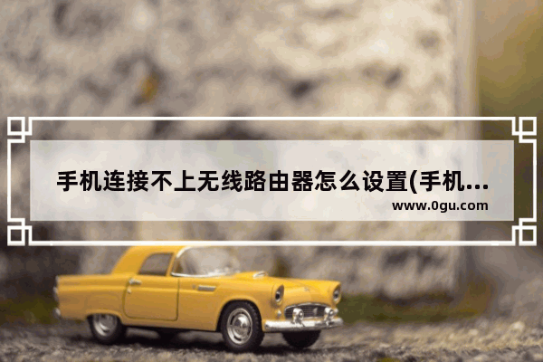 手机连接不上无线路由器怎么设置(手机连不上wifi能用手机设置路由器吗)