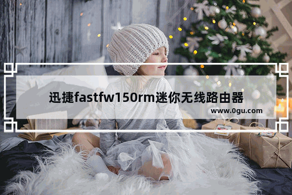 迅捷fastfw150rm迷你无线路由器(迅捷fwr200路由器说明书)