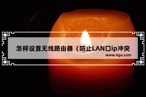 怎样设置无线路由器（防止LAN口ip冲突导致无法上网）