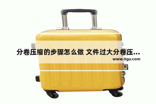 分卷压缩的步骤怎么做 文件过大分卷压缩的方法