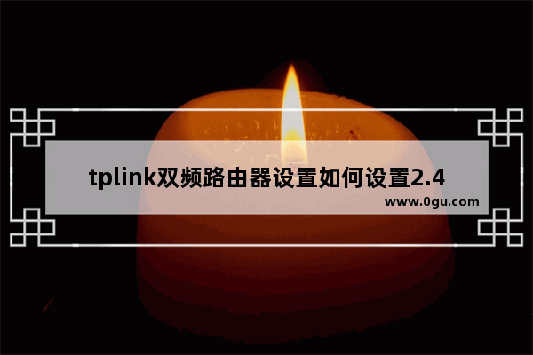 tplink双频路由器设置如何设置2.4g(tplinkac900双频无线路由器)