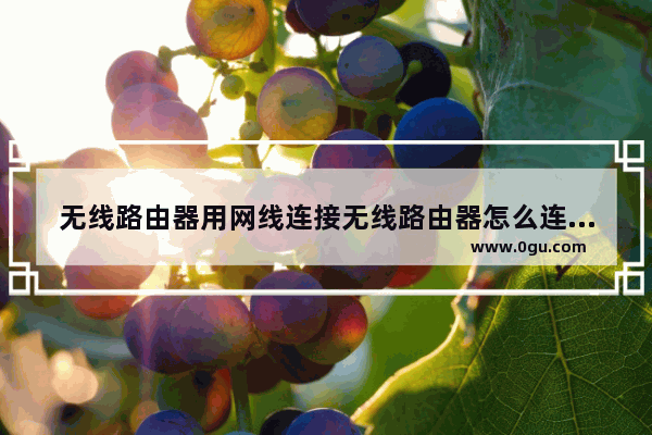 无线路由器用网线连接无线路由器怎么连接(无线路由器怎么链接网线)