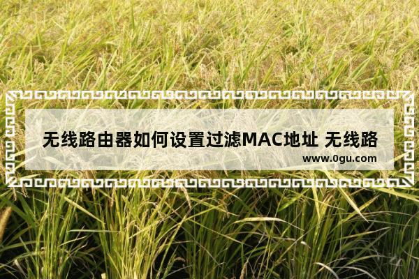 无线路由器如何设置过滤MAC地址 无线路由器设置过滤MAC地址方法